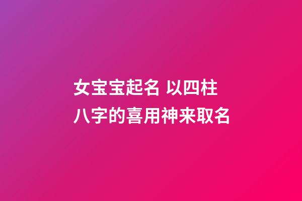 女宝宝起名 以四柱八字的喜用神来取名